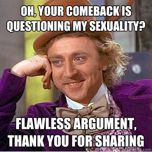 oh, your comeback is questioning my sexuality? flawless argument, thank you for sharing  Creepy Wonka