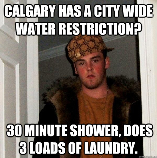 Calgary has a city wide water restriction?  30 minute shower, does 3 loads of laundry.  Scumbag Steve