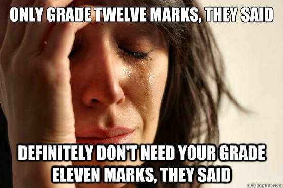 Only grade twelve marks, they said Definitely don't need your grade eleven marks, they said  First World Problems