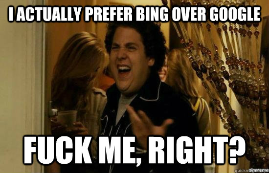 I actually prefer bing over google fuck me, right? - I actually prefer bing over google fuck me, right?  fuckmeright