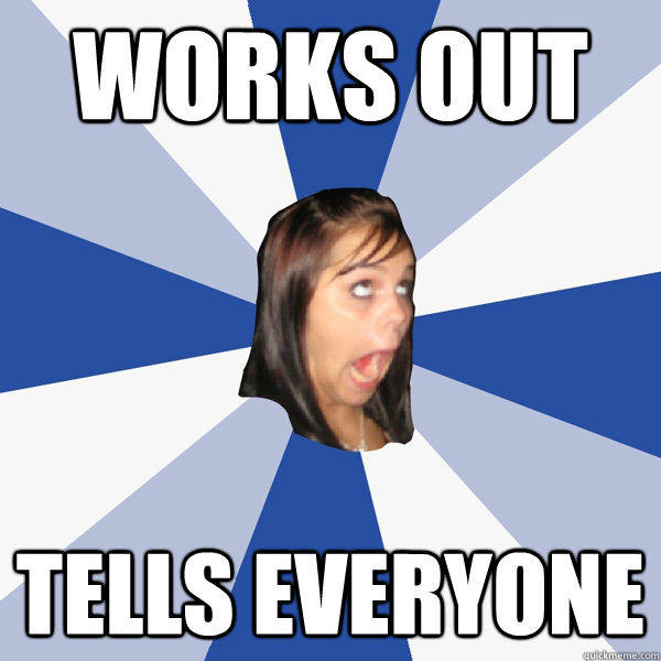 Works out Tells everyone  Annoying Facebook Girl