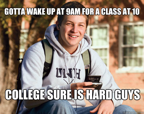 Gotta wake up at 9am for a class at 10 COLLEGE SURE IS HARD GUYS  College Freshman