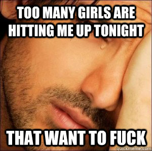 Too many girls are hitting me up tonight That want to fuck - Too many girls are hitting me up tonight That want to fuck  First World Attractive Male Problems