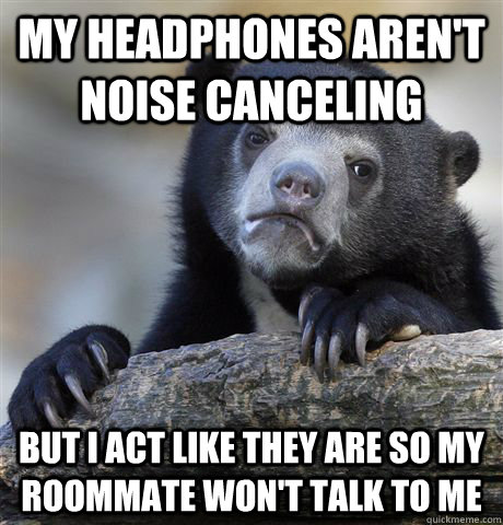 My headphones aren't noise canceling  But I act like they are so my roommate won't talk to me  Confession Bear