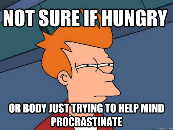 Not sure if hungry  or body just trying to help mind procrastinate   Futurama Fry