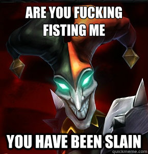 are you fucking fisting me you have been slain - are you fucking fisting me you have been slain  League of Legends