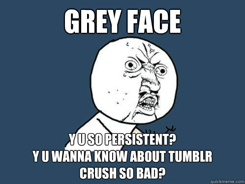 grey face y u so persistent?
y u wanna know about tumblr 
crush so bad?  Y U No