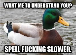 Want me to understand you? Spell fucking slower.  Good Advice Duck