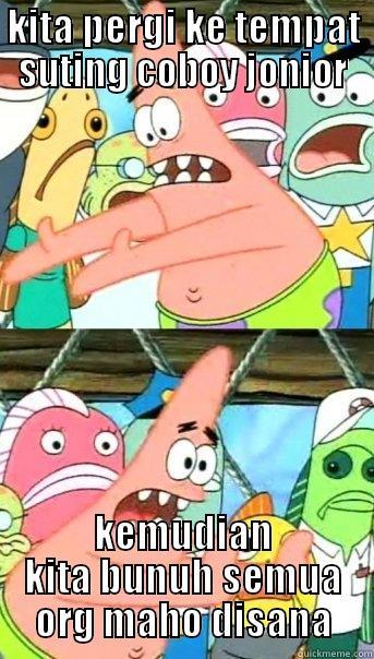 KITA PERGI KE TEMPAT SUTING COBOY JONIOR KEMUDIAN KITA BUNUH SEMUA ORG MAHO DISANA Push it somewhere else Patrick