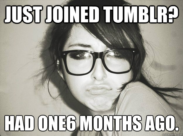 Just Joined Tumblr? Had one6 months ago.  