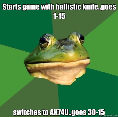 Starts game with ballistic knife..goes 1-15 switches to AK74U..goes 30-15  Foul Bachelor Frog