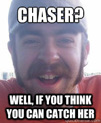 Chaser? Well, if you think you can catch her  Moonshine Clem