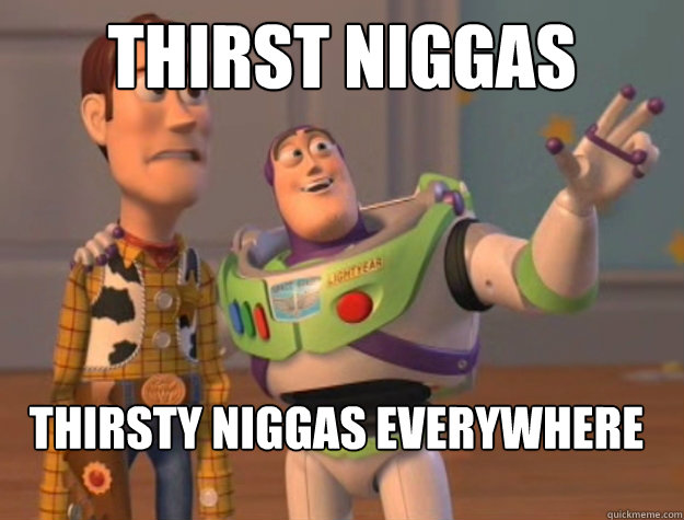 Thirst niggas thirsty niggas everywhere - Thirst niggas thirsty niggas everywhere  Buzz Lightyear