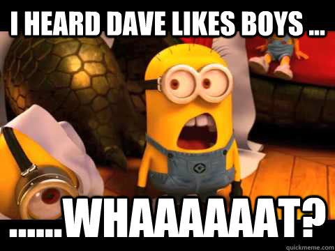 I heard dave likes boys ... ......Whaaaaaat? - I heard dave likes boys ... ......Whaaaaaat?  minion