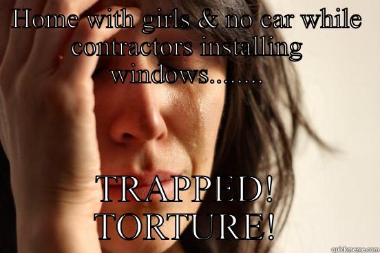 HOME WITH GIRLS & NO CAR WHILE CONTRACTORS INSTALLING WINDOWS........ TRAPPED! TORTURE! First World Problems