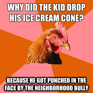 Why did the kid drop his ice cream cone? Because he got punched in the face by the neighborhood bully  Anti-Joke Chicken