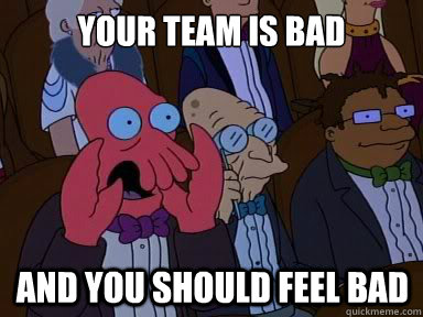 Your team is bad And you should feel bad  X is bad and you should feel bad