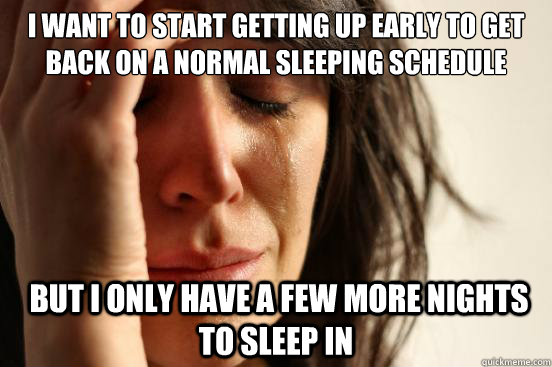 i want to start getting up early to get back on a normal sleeping schedule  But i only have a few more nights to sleep in  First World Problems