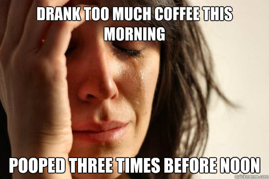 Drank too much coffee this morning pooped three times before noon  First World Problems