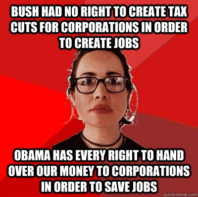 Bush had no right to create tax cuts for corporations in order to create jobs Obama has every right to hand over our money to corporations in order to save jobs - Bush had no right to create tax cuts for corporations in order to create jobs Obama has every right to hand over our money to corporations in order to save jobs  Liberal Douche Garofalo