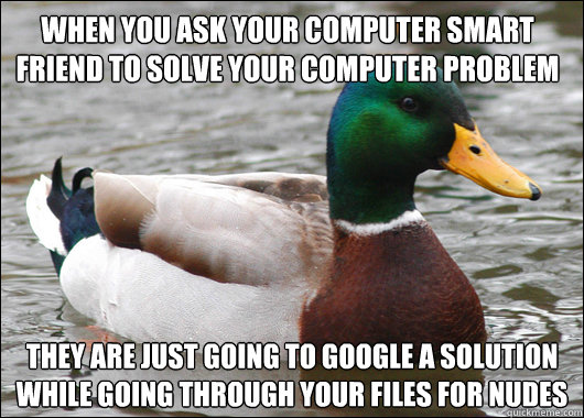 When you ask your computer smart friend to solve your computer problem They are just going to google a solution while going through your files for nudes  Actual Advice Mallard