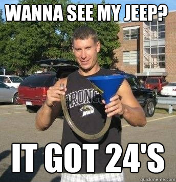 Wanna see my jeep? It got 24's  