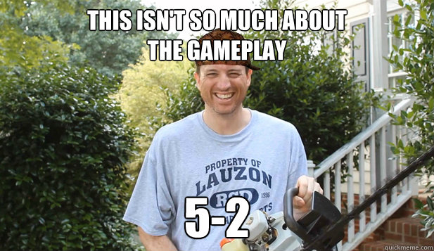 THIS ISN'T SO MUCH ABOUT 
THE GAMEPLAY 5-2  Scumbag Commentator