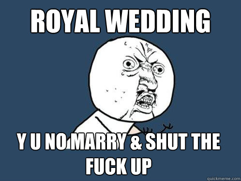 royal wedding y u no marry & shut the fuck up  Y U No