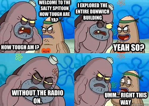 Welcome to the Salty Spitoon how tough are ya? HOW TOUGH AM I? I explored the entire dunwich building Without the radio on. Umm... Right this way Yeah so?  