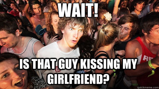 WAIT! Is that guy kissing my girlfriend?  Sudden Clarity Clarence