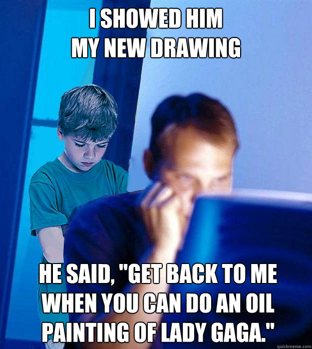I SHOWED HIM
MY NEW DRAWING HE SAID, 