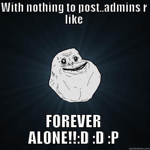 WITH NOTHING TO POST..ADMINS R LIKE FOREVER ALONE!!:D :D :P Forever Alone