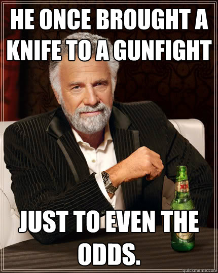 He once brought a knife to a gunfight just to even the odds.  - He once brought a knife to a gunfight just to even the odds.   Dos equis