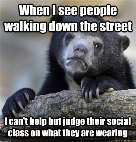 When I see people walking down the street I can't help but judge their social class on what they are wearing  Confession Bear