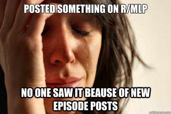 Posted something on r/mlp No one saw it beause of new episode posts  First World Problems