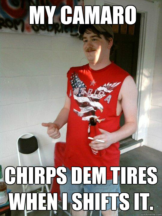 My camaro Chirps dem tires when I shifts it.  Redneck Randal