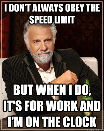 I don't always obey the speed limit but when I do, It's for work and I'm on the clock  The Most Interesting Man In The World