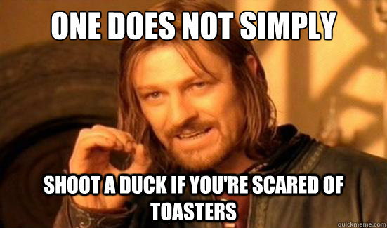 One Does Not Simply shoot a duck if you're scared of toasters  Boromir