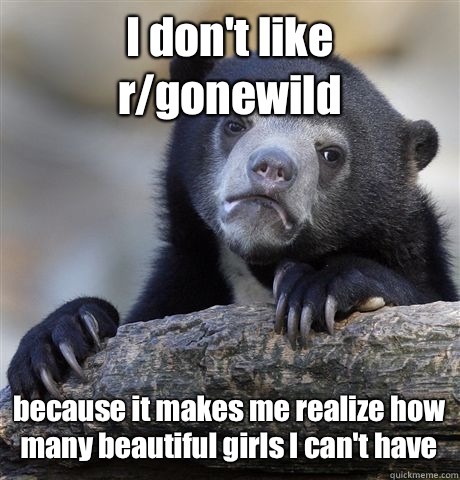 I don't like r/gonewild because it makes me realize how many beautiful girls I can't have  Confession Bear
