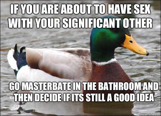 If you are about to have sex with your significant other Go masterbate in the bathroom and then decide if its still a good idea - If you are about to have sex with your significant other Go masterbate in the bathroom and then decide if its still a good idea  Actual Advice Mallard