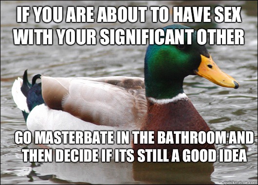 If you are about to have sex with your significant other Go masterbate in the bathroom and then decide if its still a good idea  Actual Advice Mallard