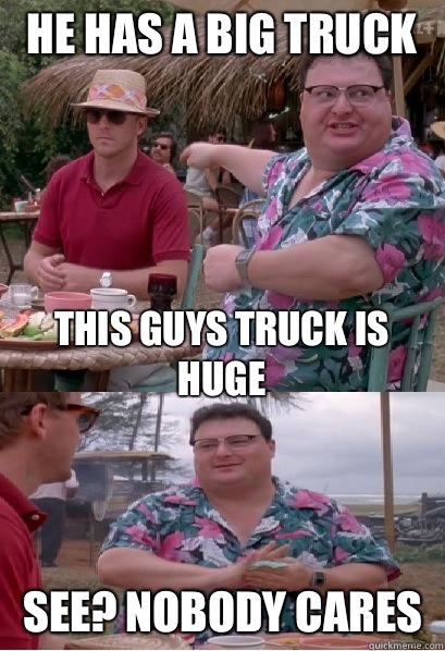 he has a big truck this guys truck is huge See? nobody cares  Nobody Cares