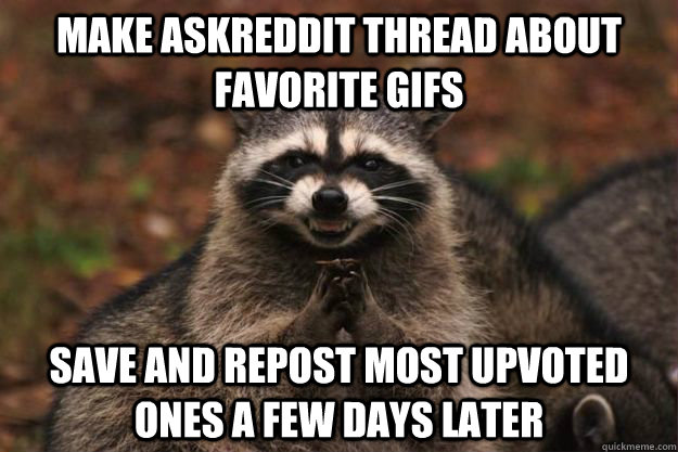 Make askreddit thread about favorite gifs Save and repost most upvoted ones a few days later  Evil Plotting Raccoon