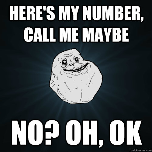 Here's my number, call me maybe No? Oh, ok  Forever Alone