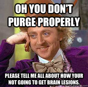 Oh you don't purge properly Please tell me all about how your not going to get brain lesions.  Condescending Wonka