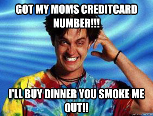 GOT MY MOMS CREDITCARD NUMBER!!! I'LL BUY DINNER YOU SMOKE ME OUT!!  Introducing Stoner Ent