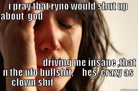 I PRAY THAT RYNO WOULD SHUT UP ABOUT  GOD                                                                                             DRIVING ME INSANE ,THAT N THE UFO BULLSHIT,     HES  CRAZY AS      CLOWN SHIT                                               First World Problems