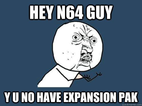 hey n64 guy y u no have expansion pak  Y U No
