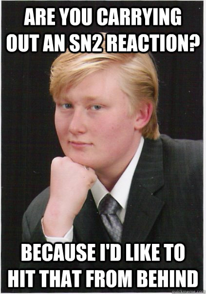 are you carrying out an sn2 reaction? because i'd like to hit that from behind - are you carrying out an sn2 reaction? because i'd like to hit that from behind  Seductive Nerd