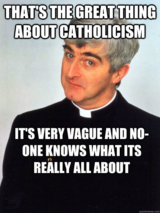 That's the great thing about Catholicism it's very vague and no-one knows what its really all about - That's the great thing about Catholicism it's very vague and no-one knows what its really all about  Best description of Catholicism by a priest ever! Gotta love Father Ted